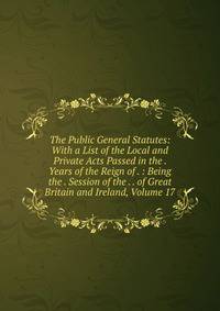 The Public General Statutes: With a List of the Local and Private Acts Passed in the . Years of the Reign of . : Being the . Session of the . . of Great Britain and Ireland, Volume 17