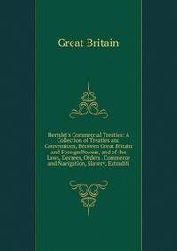 Hertslet's Commercial Treaties: A Collection of Treaties and Conventions, Between Great Britain and Foreign Powers, and of the Laws, Decrees, Orders . Commerce and Navigation, Slavery, Extraditi