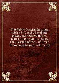 The Public General Statutes: With a List of the Local and Private Acts Passed in the . Years of the Reign of . : Being the . Session of the . . of Great Britain and Ireland, Volume 40