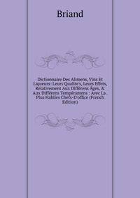 Dictionnaire Des Alimens, Vins Et Liqueurs: Leurs Qualite's, Leurs Effets, Relativement Aux Diff?rens ?ges, &amp; Aux Diff?rens Temp?ramens : Avec La . Plus Habiles Chefs-D'office (French Edition)