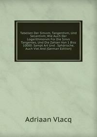 Tabellen Der Sinvvm, Tangentivm, Und Secantivm, Wie Auch Der Logarithmorvm Fur Die Sinvs Tangentes, Und Die Zahlen Von 1 Biss 10000: Sampt Art Und . Spharische, Auch Viel And (German Edition)