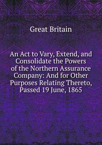 An Act to Vary, Extend, and Consolidate the Powers of the Northern Assurance Company: And for Other Purposes Relating Thereto, Passed 19 June, 1865