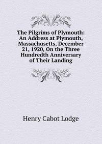 The Pilgrims of Plymouth: An Address at Plymouth, Massachusetts, December 21, 1920, On the Three Hundredth Anniversary of Their Landing