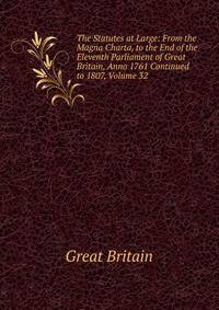 The Statutes at Large: From the Magna Charta, to the End of the Eleventh Parliament of Great Britain, Anno 1761 Continued to 1807, Volume 32