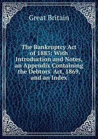 The Bankruptcy Act of 1883: With Introduction and Notes, an Appendix Containing the Debtors' Act, 1869, and an Index