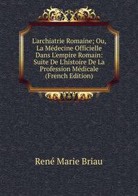 L'archiatrie Romaine; Ou, La M?decine Officielle Dans L'empire Romain: Suite De L'histoire De La Profession M?dicale (French Edition)