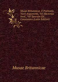 Mus? Britannic?, E Poematis Varii Argumenti, Vel Hactenus Ined., Vel Sparsim Ed., Constantes (Latin Edition)
