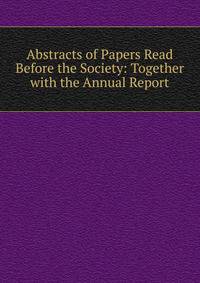 Abstracts of Papers Read Before the Society: Together with the Annual Report