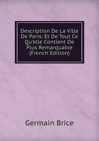 Description De La Ville De Paris: Et De Tout Ce Qu'elle Contient De Plus Remarquable (French Edition)
