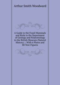 A Guide to the Fossil Mammals and Birds in the Department of Geology and Pal?ontology in the British Museum (Natural History) .: With 6 Plates and 88 Text-Figures