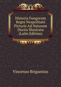 Historia Fungorum Regni Neapolitani Picturis Ad Naturam Ductis Illustrata (Latin Edition)