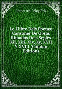 Lo Llibre Dels Poetas: Cansoner De Obras Rimadas Dels Segles Xii, Xiii, Xiv, Xv, XVII Y XVIII (Catalan Edition)