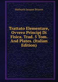 Trattato Elementare, Ovvero Principj Di Fisica. Trad. 5 Tom. And Plates. (Italian Edition)