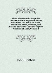 The Architectural Antiquities of Great Britain: Represented and Illustrated in a Series of Views, Elevations, Plans, Sections, and Details, of Various . and Descriptive Accounts of Each, Volume 4