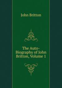 The Auto-Biography of John Britton, Volume 1