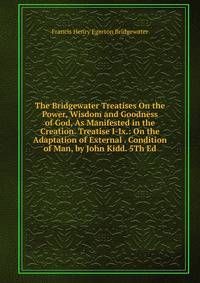 The Bridgewater Treatises On the Power, Wisdom and Goodness of God, As Manifested in the Creation. Treatise I-Ix.: On the Adaptation of External . Condition of Man, by John Kidd. 5Th Ed