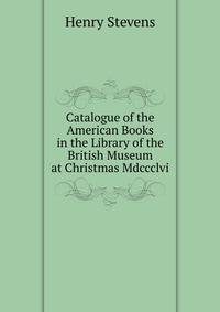 Catalogue of the American Books in the Library of the British Museum at Christmas Mdccclvi.
