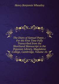 The Diary of Samuel Pepys .: For the First Time Fully Transcribed from the Shorthand Manuscript in the Pepysian Library, Magdalene College, Cambridge, Volume 16