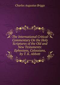 The International Critical Commentary On the Holy Scriptures of the Old and New Testaments: Ephesians, Colossians, by T. K. Abbott