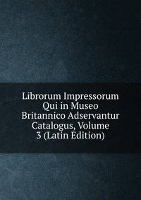Librorum Impressorum Qui in Museo Britannico Adservantur Catalogus, Volume 3 (Latin Edition)