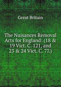 The Nuisances Removal Acts for England: (18 &amp; 19 Vict. C. 121, and 23 &amp; 24 Vict. C. 77.)