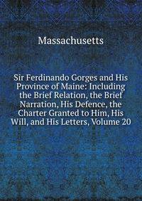 Sir Ferdinando Gorges and His Province of Maine: Including the Brief Relation, the Brief Narration, His Defence, the Charter Granted to Him, His Will, and His Letters, Volume 20