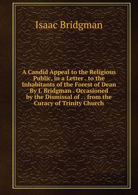 A Candid Appeal to the Religious Public, in a Letter . to the Inhabitants of the Forest of Dean By I. Bridgman . Occasioned by the Dismissal of . . from the Curacy of Trinity Church