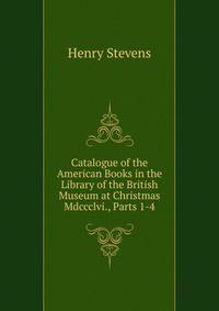 Catalogue of the American Books in the Library of the British Museum at Christmas Mdccclvi., Parts 1-4