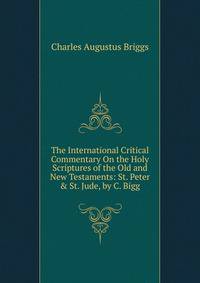 The International Critical Commentary On the Holy Scriptures of the Old and New Testaments: St. Peter &amp; St. Jude, by C. Bigg
