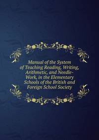 Manual of the System of Teaching Reading, Writing, Arithmetic, and Needle-Work, in the Elementary Schools of the British and Foreign School Society