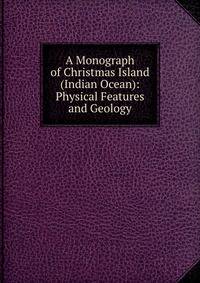 A Monograph of Christmas Island (Indian Ocean): Physical Features and Geology
