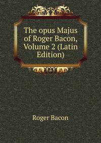 The opus Majus of Roger Bacon, Volume 2 (Latin Edition)