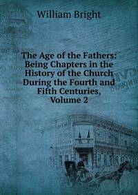 The Age of the Fathers: Being Chapters in the History of the Church During the Fourth and Fifth Centuries, Volume 2