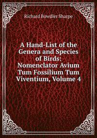 A Hand-List of the Genera and Species of Birds: Nomenclator Avium Tum Fossilium Tum Viventium, Volume 4