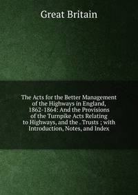 The Acts for the Better Management of the Highways in England, 1862-1864: And the Provisions of the Turnpike Acts Relating to Highways, and the . Trusts ; with Introduction, Notes, and Index