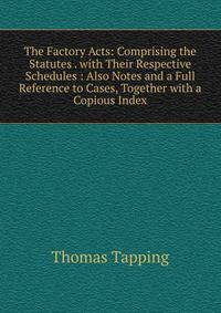 The Factory Acts: Comprising the Statutes . with Their Respective Schedules : Also Notes and a Full Reference to Cases, Together with a Copious Index