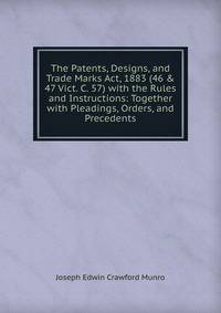 The Patents, Designs, and Trade Marks Act, 1883 (46 &amp; 47 Vict. C. 57) with the Rules and Instructions: Together with Pleadings, Orders, and Precedents