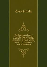 The Statutes at Large: From the Magna Charta, to the End of the Eleventh Parliament of Great Britain, Anno 1761 Continued to 1807, Volume 38