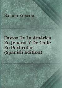 Fastos De La America En Jeneral Y De Chile En Particular (Spanish Edition)