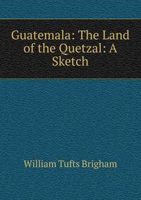 Guatemala: The Land of the Quetzal: A Sketch