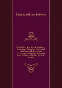 The Handbook of British Honduras.: Comprising Historical, Statistical, and General Information Concerning the Colony, Compiled from Official and Other Reliable Records