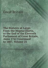 The Statutes at Large: From the Magna Charta, to the End of the Eleventh Parliament of Great Britain, Anno 1761 Continued to 1807, Volume 21