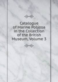 Catalogue of Marine Polyzoa in the Collection of the British Museum, Volume 3