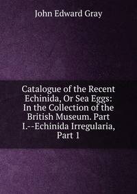 Catalogue of the Recent Echinida, Or Sea Eggs: In the Collection of the British Museum. Part I.--Echinida Irregularia, Part 1