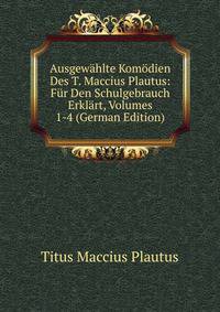 Ausgewahlte Komodien Des T. Maccius Plautus: Fur Den Schulgebrauch Erklart, Volumes 1-4 (German Edition)