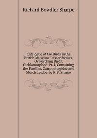 Catalogue of the Birds in the British Museum: Passeriformes, Or Perching Birds. Cichlomorphoe: Pt. I, Containing the Families Campophagidoe and Muscicapidoe, by R.B. Sharpe