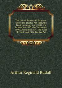 The Law of Trusts and Trustees: Under the Trustee Act 1888, the Trust Investment Act 1889, the Trustee Act 1893, the Trustee Act 1893 Amendment Act . the Rules of Court Under the Trustee Act
