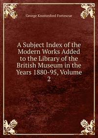 A Subject Index of the Modern Works Added to the Library of the British Museum in the Years 1880-95, Volume 2