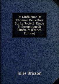 De L'influence De L'homme De Lettres Sur La Soci?t?: ?tude Philosophique Et Litt?raire (French Edition)