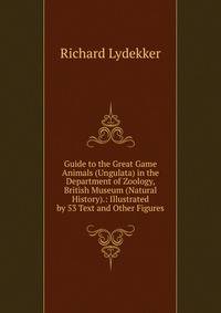 Guide to the Great Game Animals (Ungulata) in the Department of Zoology, British Museum (Natural History).: Illustrated by 53 Text and Other Figures
